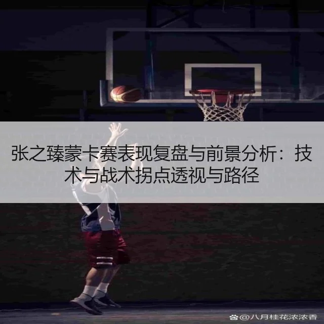 张之臻蒙卡赛表现复盘与前景分析：技术与战术拐点透视与路径